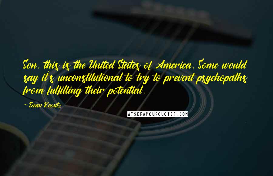 Dean Koontz Quotes: Son, this is the United States of America. Some would say it's unconstitutional to try to prevent psychopaths from fulfilling their potential.