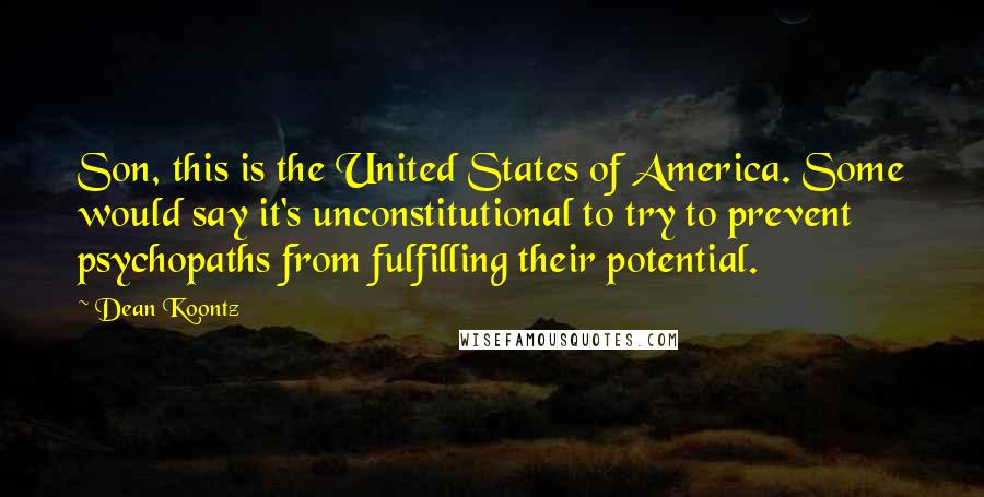 Dean Koontz Quotes: Son, this is the United States of America. Some would say it's unconstitutional to try to prevent psychopaths from fulfilling their potential.