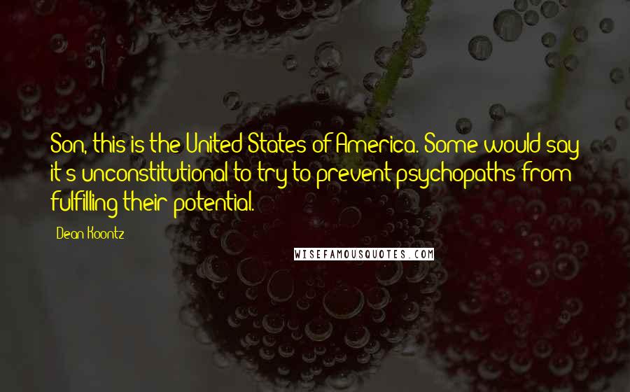 Dean Koontz Quotes: Son, this is the United States of America. Some would say it's unconstitutional to try to prevent psychopaths from fulfilling their potential.