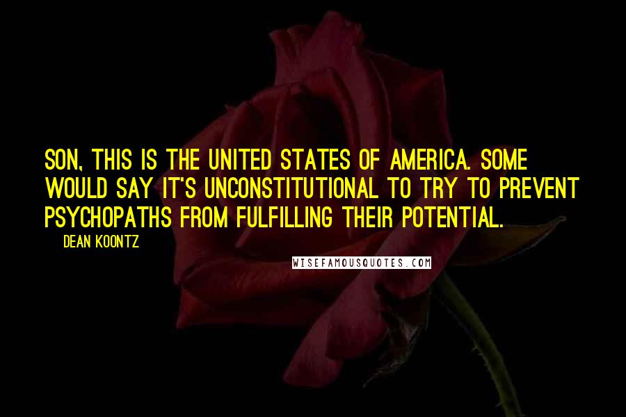 Dean Koontz Quotes: Son, this is the United States of America. Some would say it's unconstitutional to try to prevent psychopaths from fulfilling their potential.