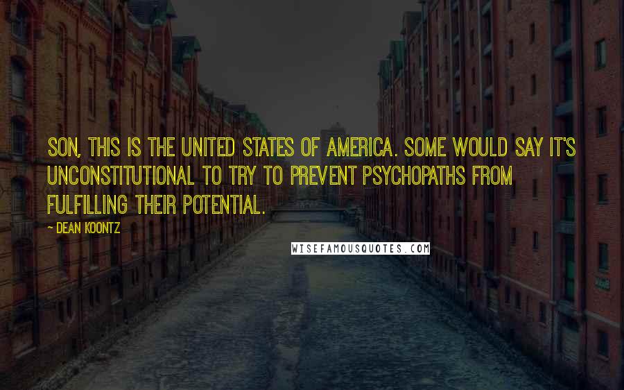 Dean Koontz Quotes: Son, this is the United States of America. Some would say it's unconstitutional to try to prevent psychopaths from fulfilling their potential.