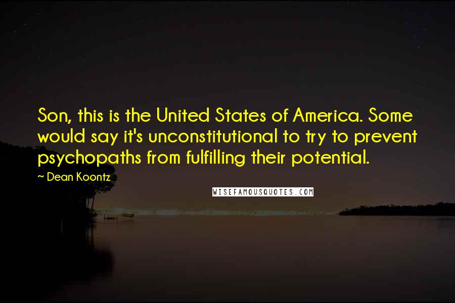 Dean Koontz Quotes: Son, this is the United States of America. Some would say it's unconstitutional to try to prevent psychopaths from fulfilling their potential.