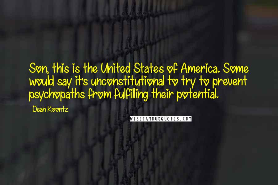 Dean Koontz Quotes: Son, this is the United States of America. Some would say it's unconstitutional to try to prevent psychopaths from fulfilling their potential.