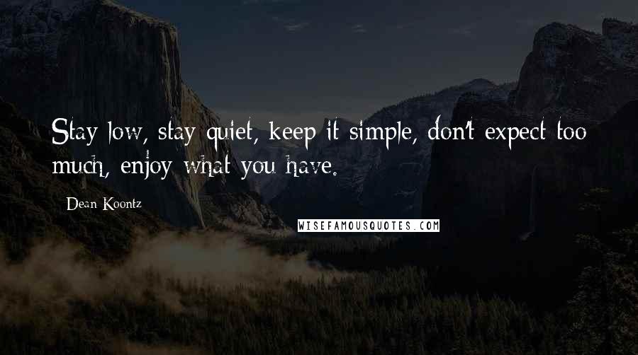 Dean Koontz Quotes: Stay low, stay quiet, keep it simple, don't expect too much, enjoy what you have.