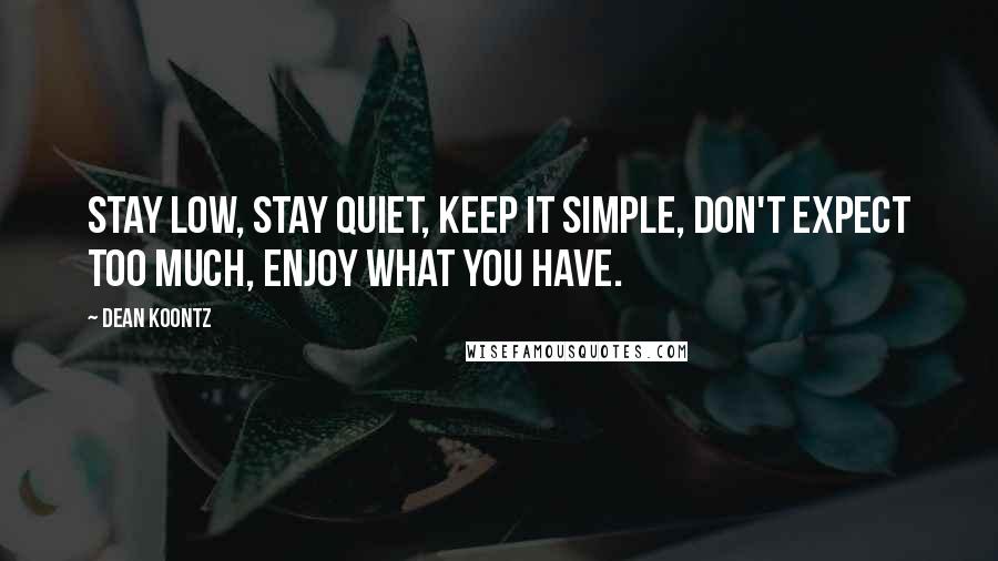 Dean Koontz Quotes: Stay low, stay quiet, keep it simple, don't expect too much, enjoy what you have.
