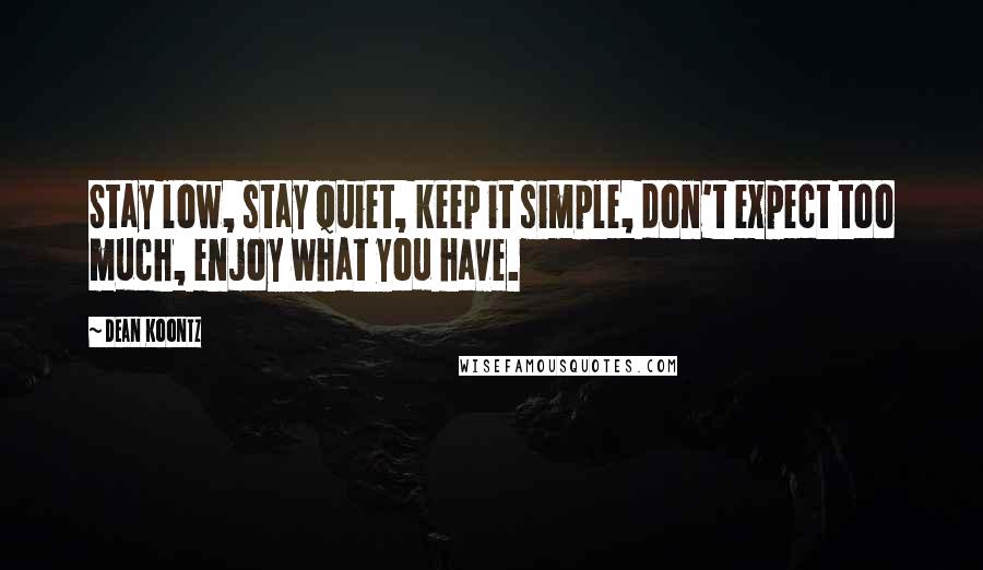 Dean Koontz Quotes: Stay low, stay quiet, keep it simple, don't expect too much, enjoy what you have.