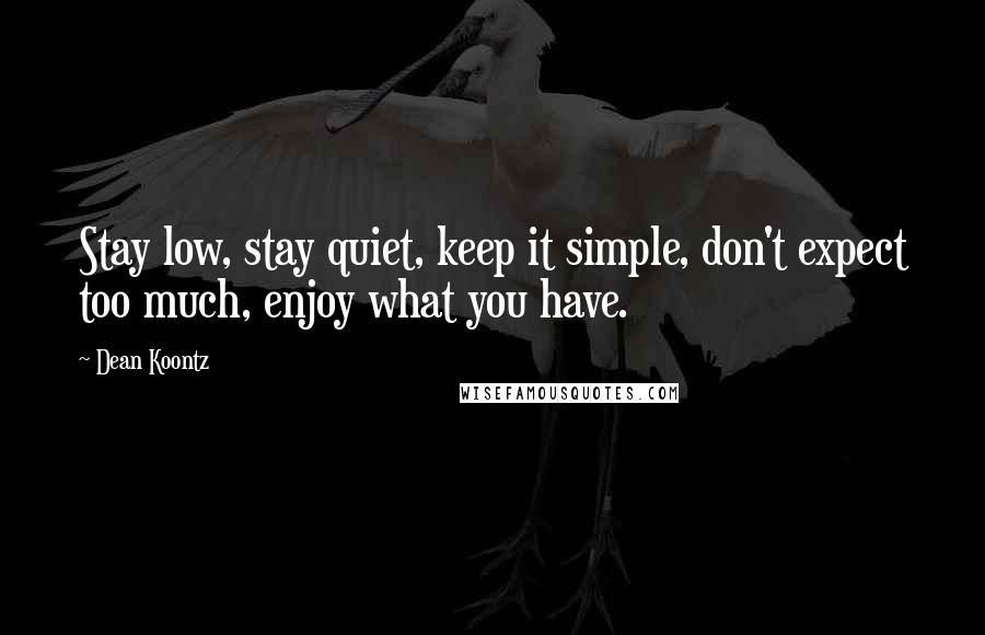 Dean Koontz Quotes: Stay low, stay quiet, keep it simple, don't expect too much, enjoy what you have.