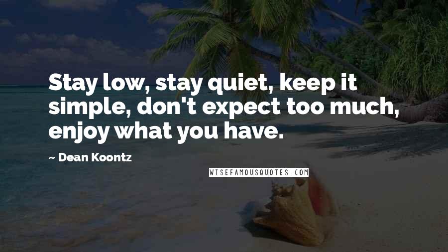 Dean Koontz Quotes: Stay low, stay quiet, keep it simple, don't expect too much, enjoy what you have.