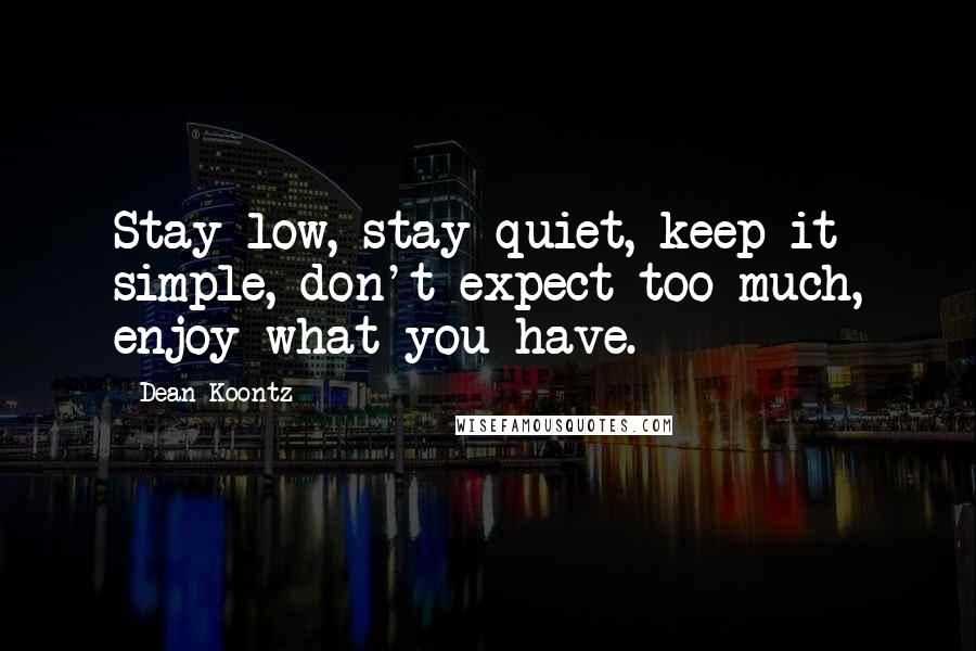 Dean Koontz Quotes: Stay low, stay quiet, keep it simple, don't expect too much, enjoy what you have.