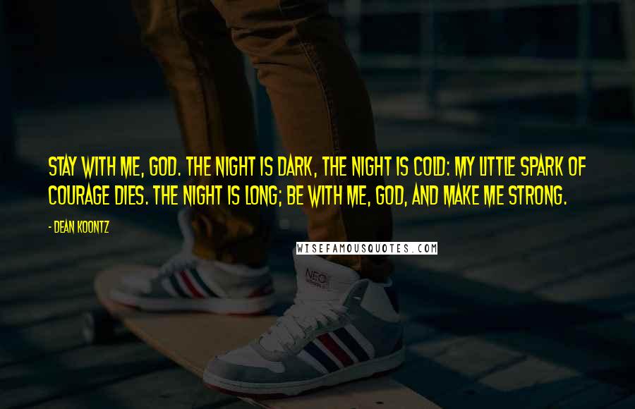 Dean Koontz Quotes: Stay with me, God. The night is dark, The night is cold: My little spark Of courage dies. The night is long; Be with me, God, and make me strong.