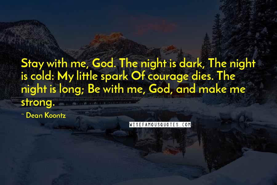 Dean Koontz Quotes: Stay with me, God. The night is dark, The night is cold: My little spark Of courage dies. The night is long; Be with me, God, and make me strong.