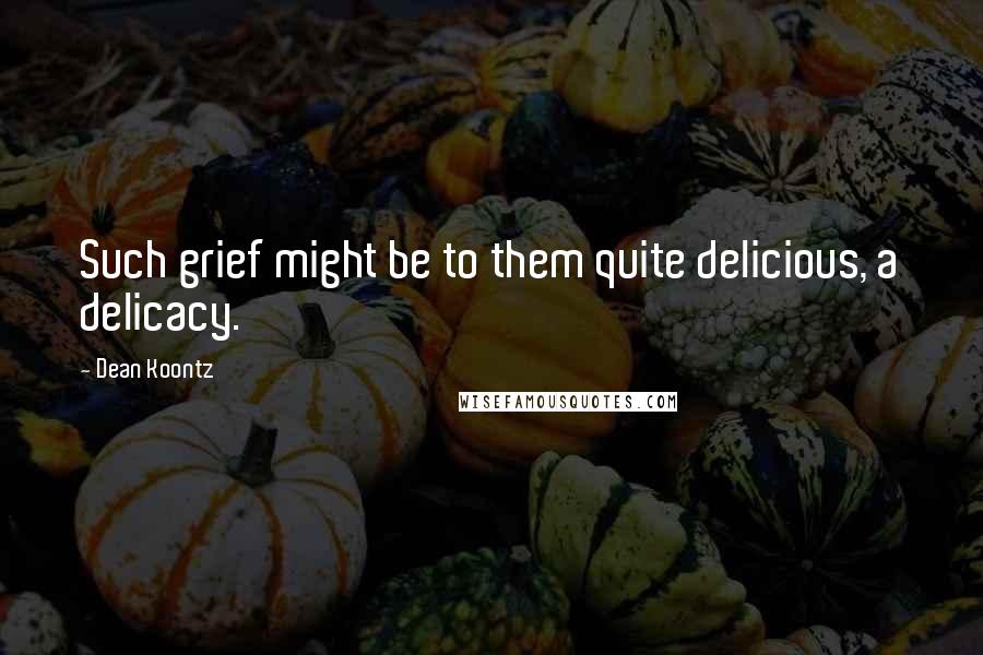 Dean Koontz Quotes: Such grief might be to them quite delicious, a delicacy.