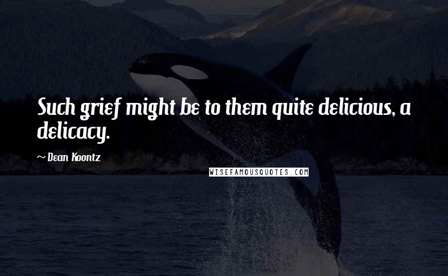 Dean Koontz Quotes: Such grief might be to them quite delicious, a delicacy.