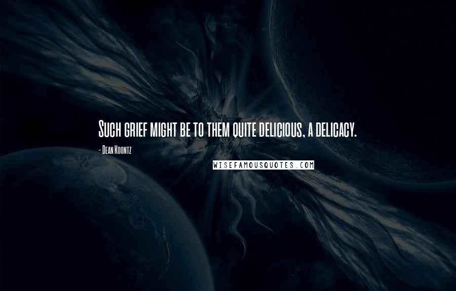 Dean Koontz Quotes: Such grief might be to them quite delicious, a delicacy.