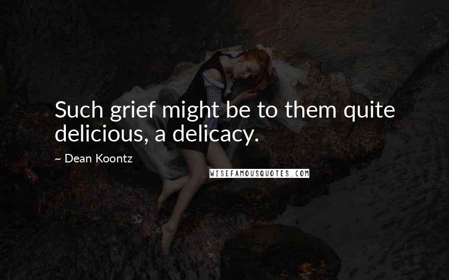 Dean Koontz Quotes: Such grief might be to them quite delicious, a delicacy.