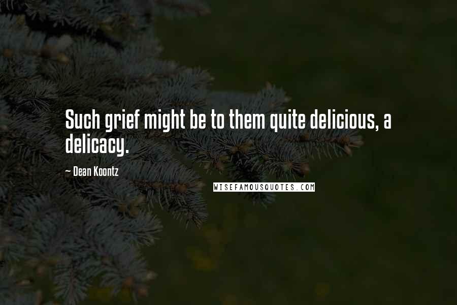 Dean Koontz Quotes: Such grief might be to them quite delicious, a delicacy.