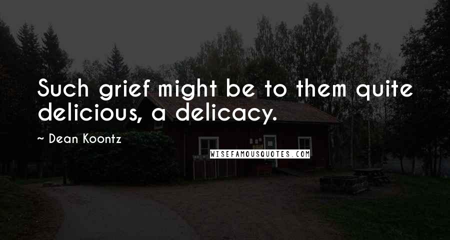 Dean Koontz Quotes: Such grief might be to them quite delicious, a delicacy.