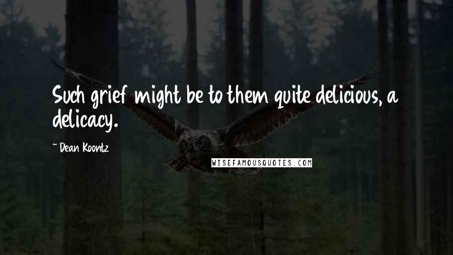 Dean Koontz Quotes: Such grief might be to them quite delicious, a delicacy.