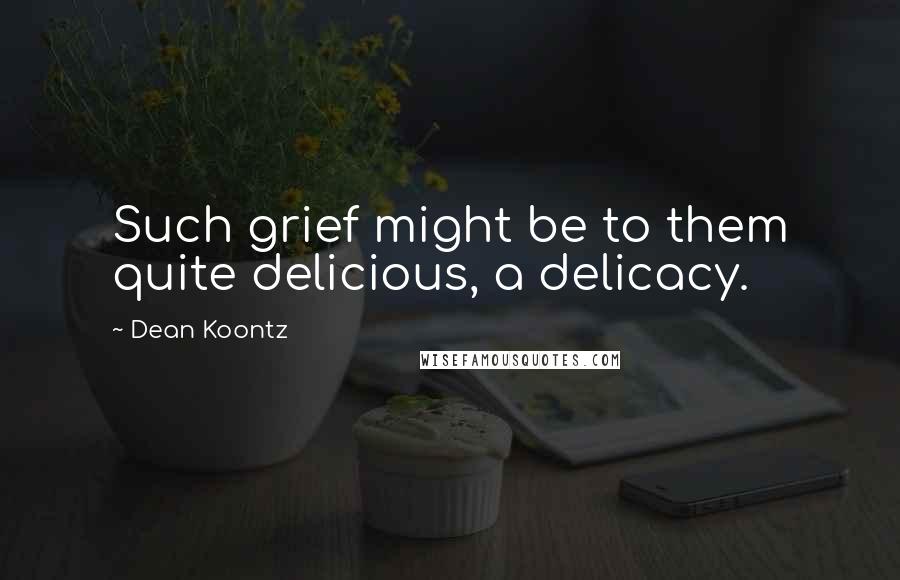 Dean Koontz Quotes: Such grief might be to them quite delicious, a delicacy.