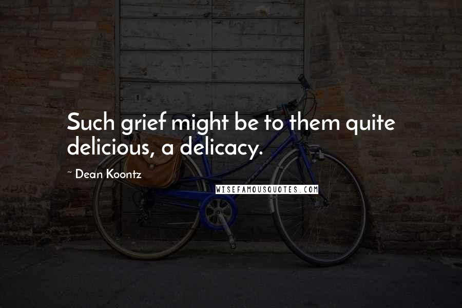 Dean Koontz Quotes: Such grief might be to them quite delicious, a delicacy.