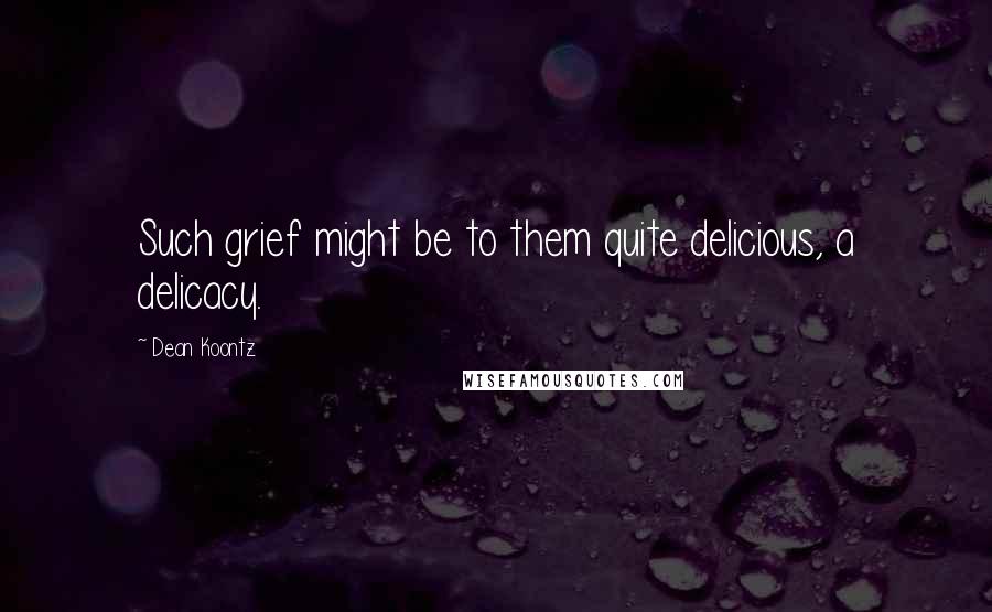 Dean Koontz Quotes: Such grief might be to them quite delicious, a delicacy.