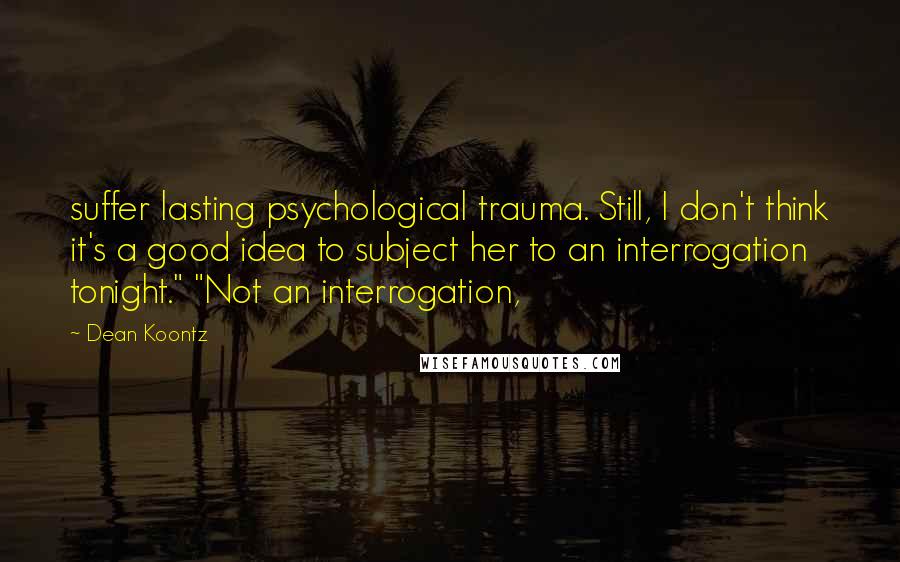 Dean Koontz Quotes: suffer lasting psychological trauma. Still, I don't think it's a good idea to subject her to an interrogation tonight." "Not an interrogation,