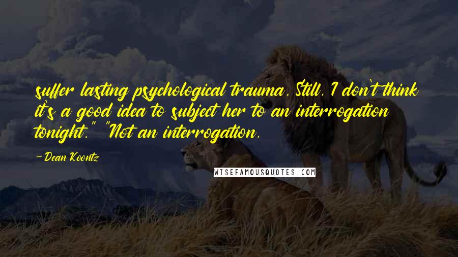 Dean Koontz Quotes: suffer lasting psychological trauma. Still, I don't think it's a good idea to subject her to an interrogation tonight." "Not an interrogation,