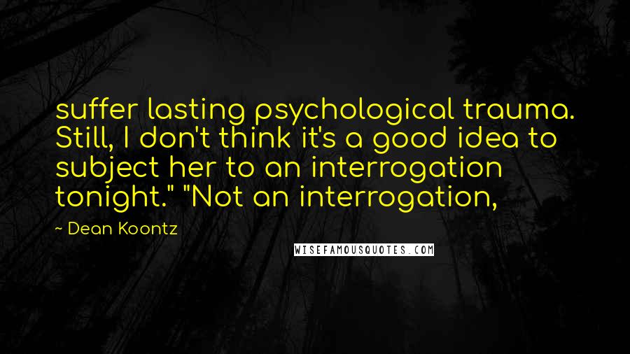 Dean Koontz Quotes: suffer lasting psychological trauma. Still, I don't think it's a good idea to subject her to an interrogation tonight." "Not an interrogation,