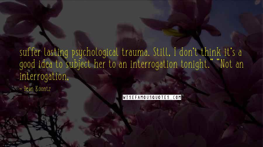 Dean Koontz Quotes: suffer lasting psychological trauma. Still, I don't think it's a good idea to subject her to an interrogation tonight." "Not an interrogation,