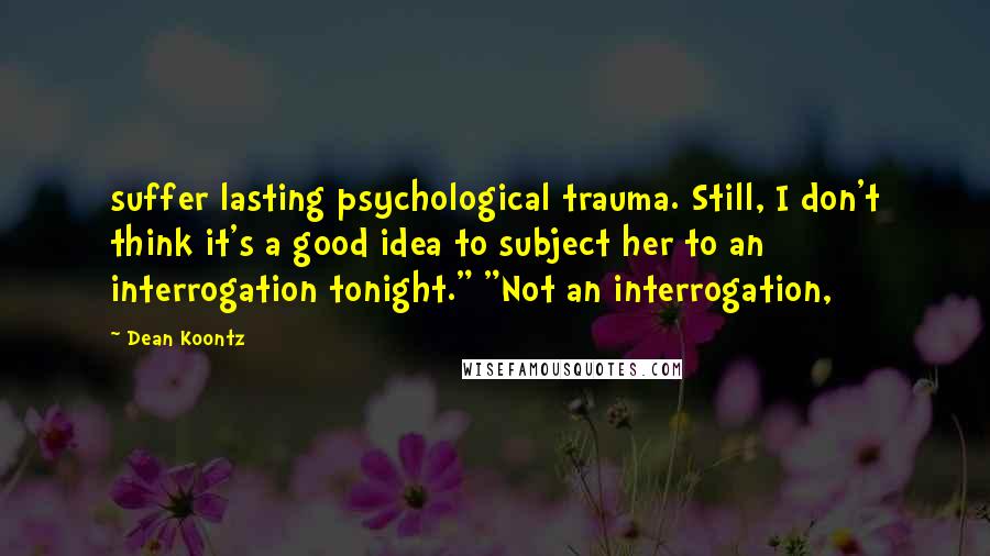 Dean Koontz Quotes: suffer lasting psychological trauma. Still, I don't think it's a good idea to subject her to an interrogation tonight." "Not an interrogation,