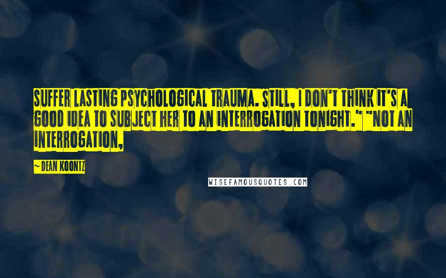 Dean Koontz Quotes: suffer lasting psychological trauma. Still, I don't think it's a good idea to subject her to an interrogation tonight." "Not an interrogation,