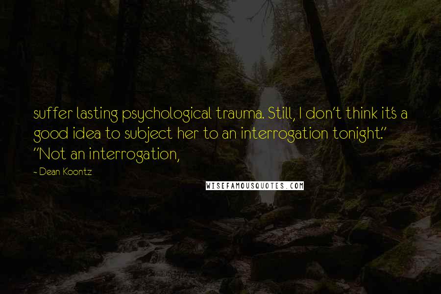 Dean Koontz Quotes: suffer lasting psychological trauma. Still, I don't think it's a good idea to subject her to an interrogation tonight." "Not an interrogation,