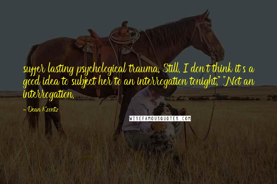 Dean Koontz Quotes: suffer lasting psychological trauma. Still, I don't think it's a good idea to subject her to an interrogation tonight." "Not an interrogation,