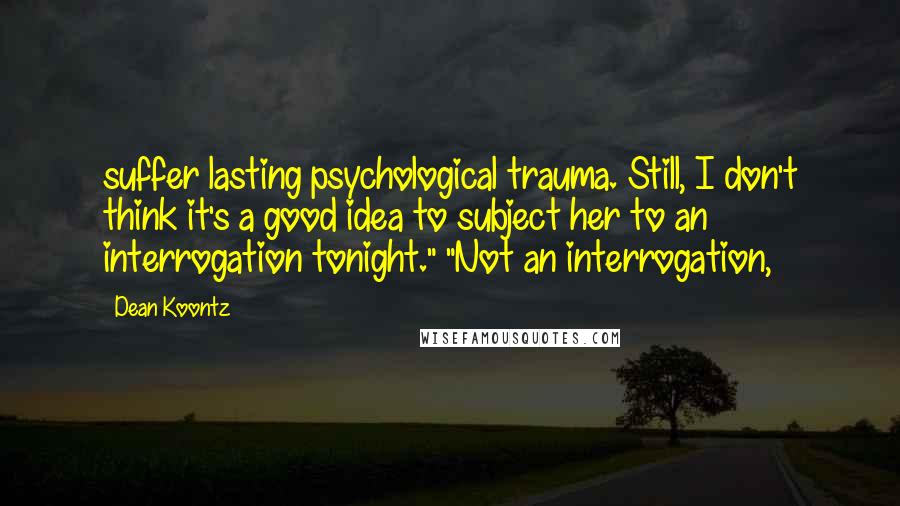 Dean Koontz Quotes: suffer lasting psychological trauma. Still, I don't think it's a good idea to subject her to an interrogation tonight." "Not an interrogation,