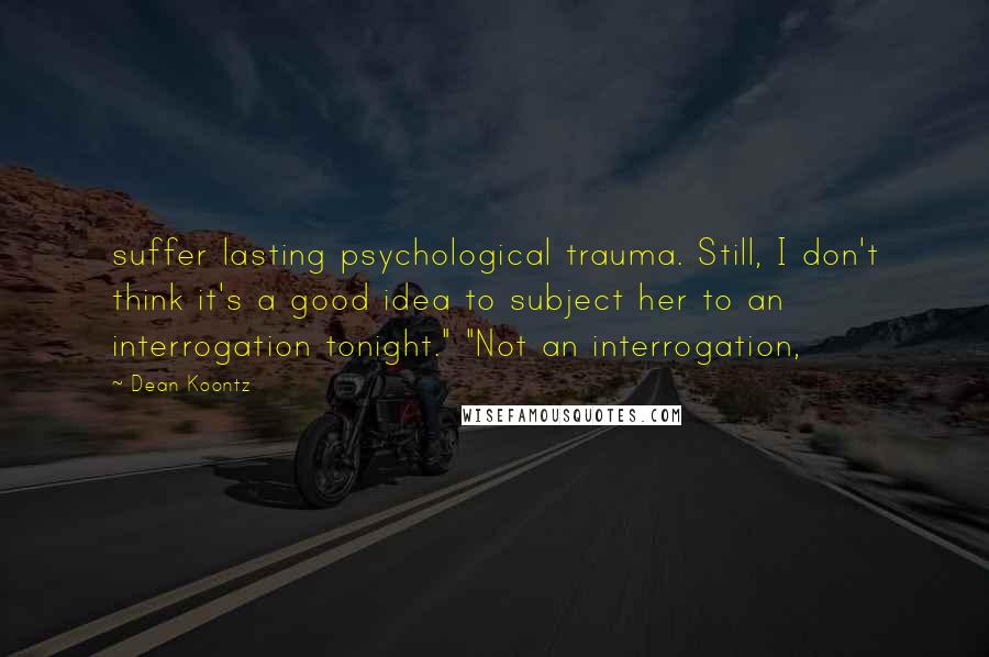 Dean Koontz Quotes: suffer lasting psychological trauma. Still, I don't think it's a good idea to subject her to an interrogation tonight." "Not an interrogation,