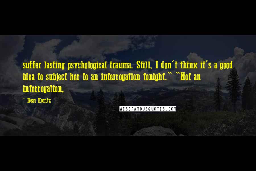 Dean Koontz Quotes: suffer lasting psychological trauma. Still, I don't think it's a good idea to subject her to an interrogation tonight." "Not an interrogation,