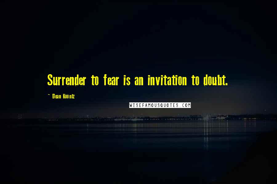 Dean Koontz Quotes: Surrender to fear is an invitation to doubt.
