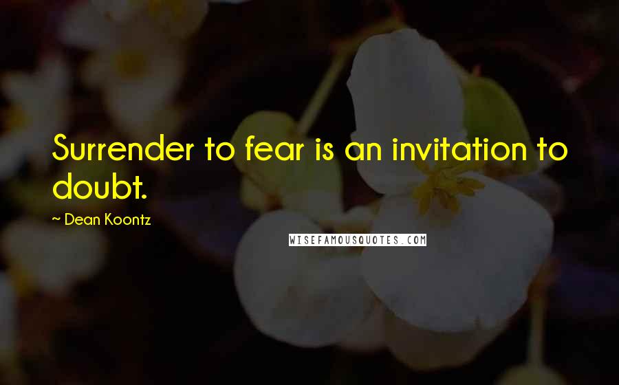 Dean Koontz Quotes: Surrender to fear is an invitation to doubt.