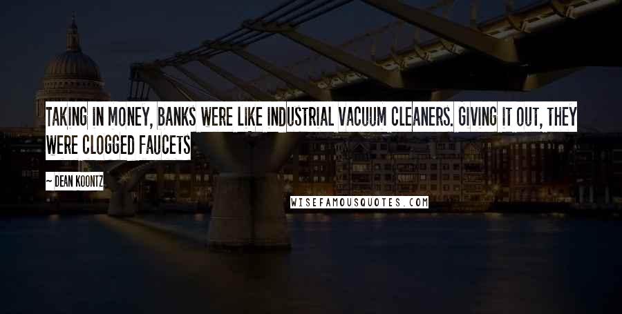 Dean Koontz Quotes: Taking in money, banks were like industrial vacuum cleaners. Giving it out, they were clogged faucets