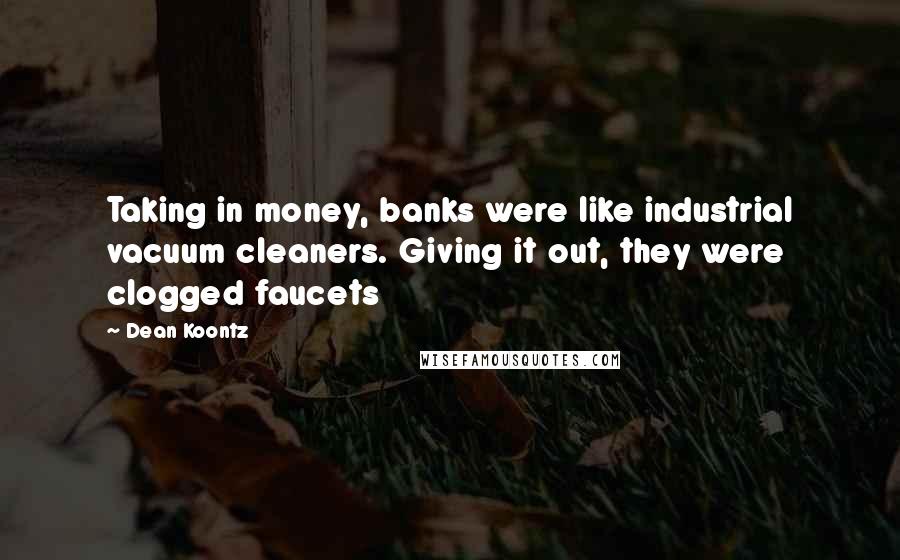 Dean Koontz Quotes: Taking in money, banks were like industrial vacuum cleaners. Giving it out, they were clogged faucets