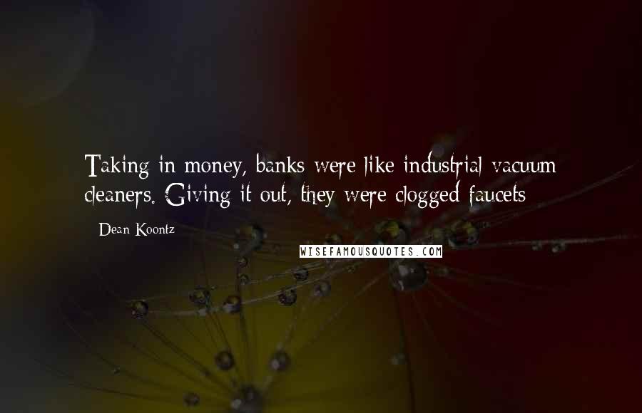 Dean Koontz Quotes: Taking in money, banks were like industrial vacuum cleaners. Giving it out, they were clogged faucets