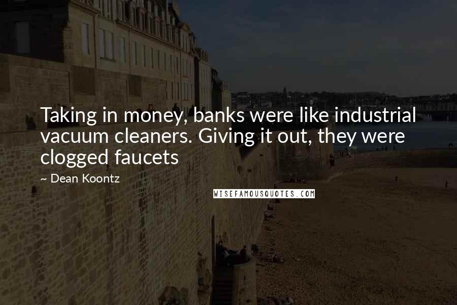 Dean Koontz Quotes: Taking in money, banks were like industrial vacuum cleaners. Giving it out, they were clogged faucets