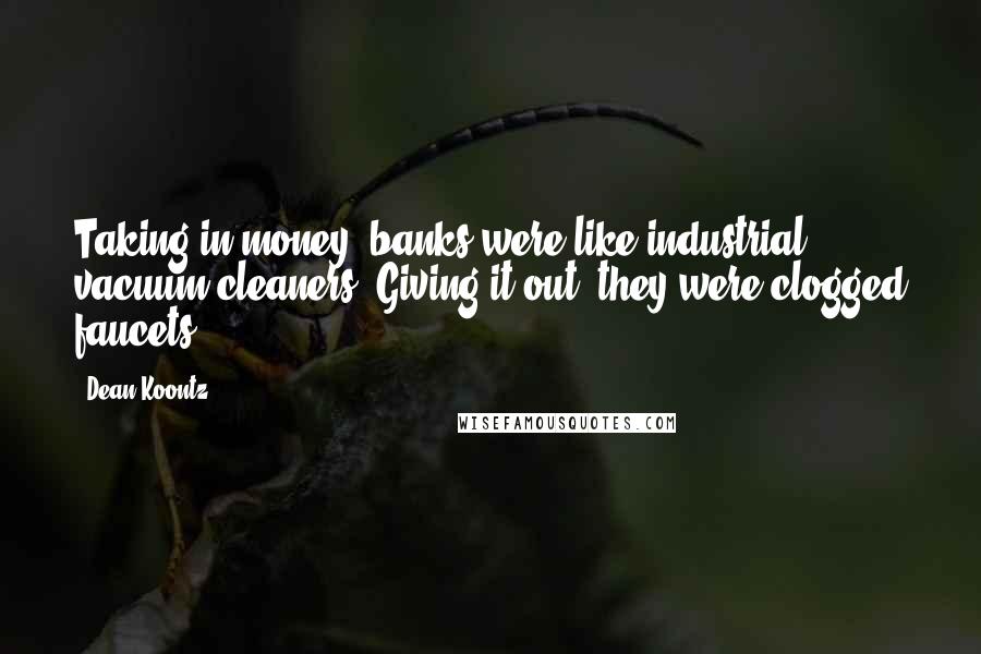 Dean Koontz Quotes: Taking in money, banks were like industrial vacuum cleaners. Giving it out, they were clogged faucets