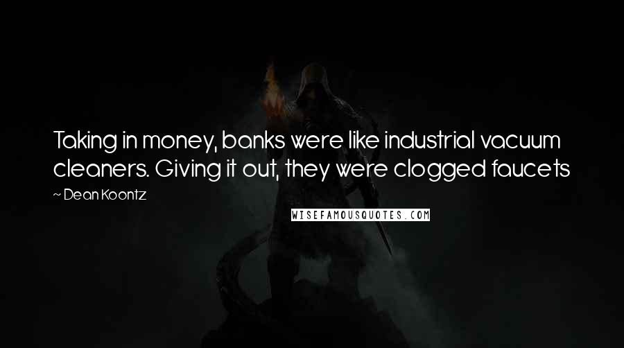 Dean Koontz Quotes: Taking in money, banks were like industrial vacuum cleaners. Giving it out, they were clogged faucets