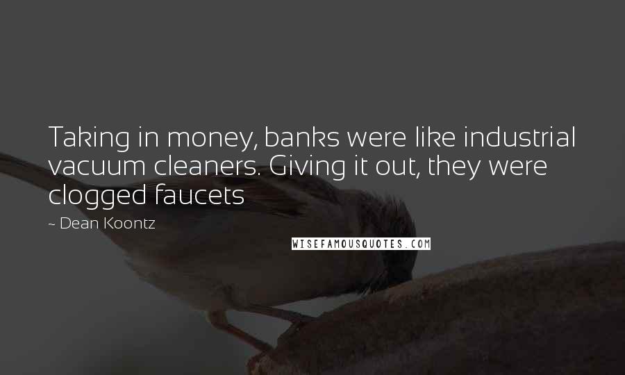 Dean Koontz Quotes: Taking in money, banks were like industrial vacuum cleaners. Giving it out, they were clogged faucets