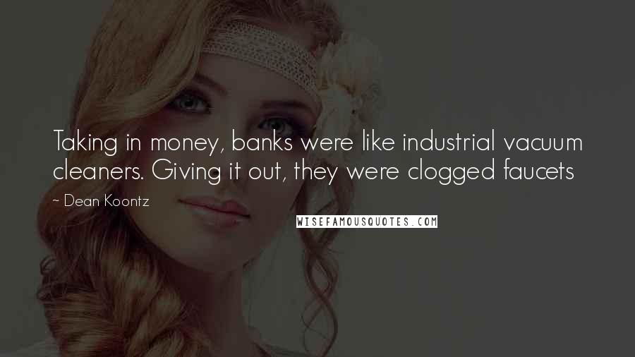 Dean Koontz Quotes: Taking in money, banks were like industrial vacuum cleaners. Giving it out, they were clogged faucets