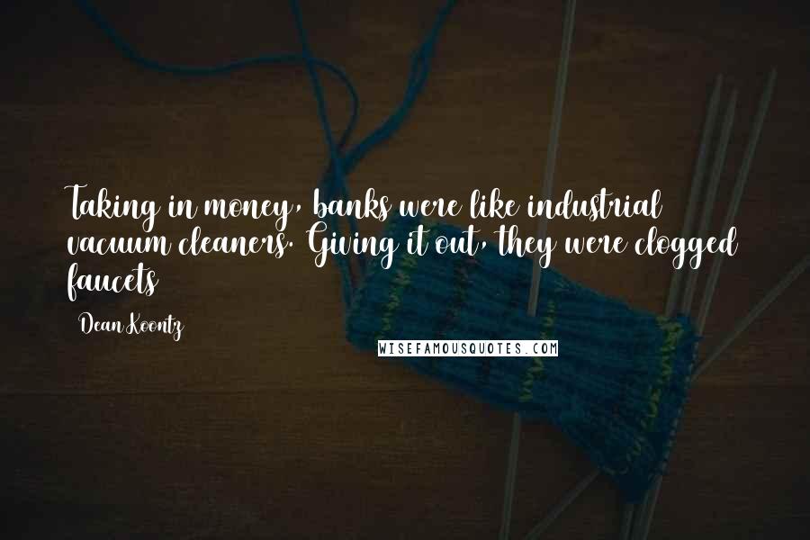 Dean Koontz Quotes: Taking in money, banks were like industrial vacuum cleaners. Giving it out, they were clogged faucets