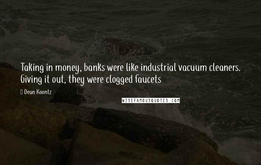 Dean Koontz Quotes: Taking in money, banks were like industrial vacuum cleaners. Giving it out, they were clogged faucets