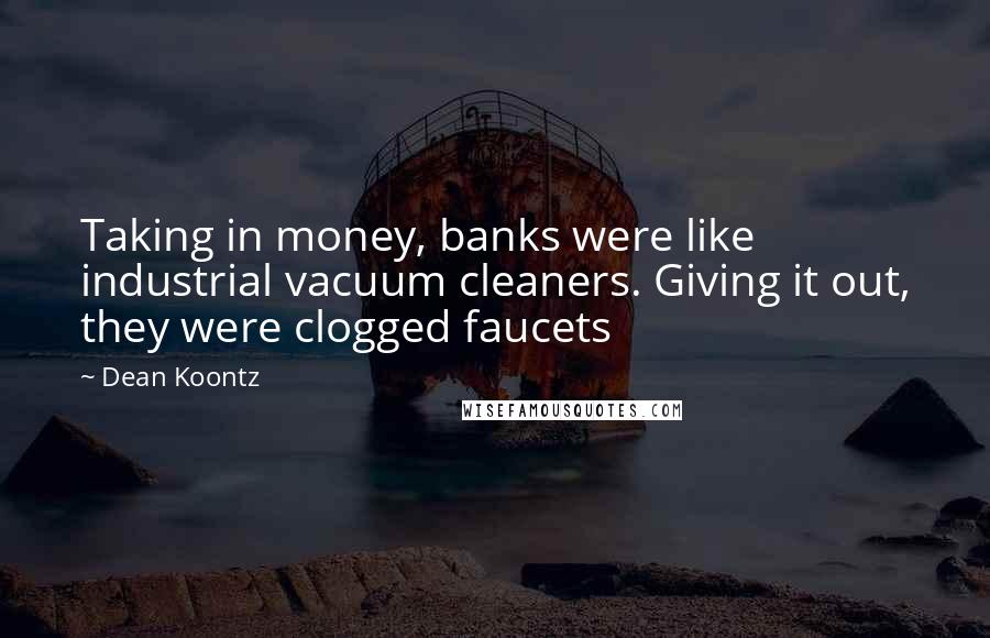 Dean Koontz Quotes: Taking in money, banks were like industrial vacuum cleaners. Giving it out, they were clogged faucets