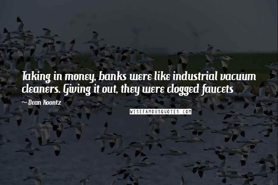 Dean Koontz Quotes: Taking in money, banks were like industrial vacuum cleaners. Giving it out, they were clogged faucets